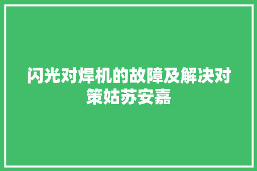 闪光对焊机的故障及解决对策姑苏安嘉
