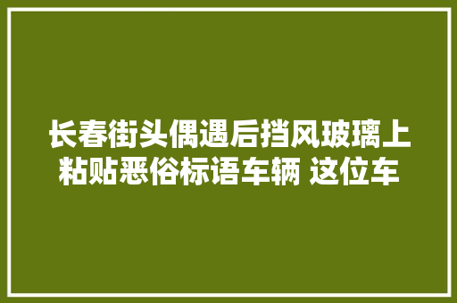 长春街头偶遇后挡风玻璃上粘贴恶俗标语车辆 这位车主您的实质掉落了