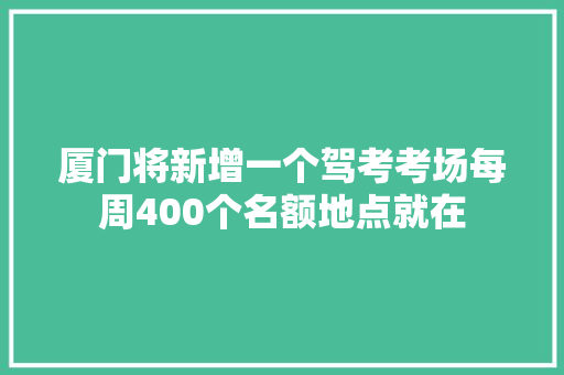 厦门将新增一个驾考考场每周400个名额地点就在