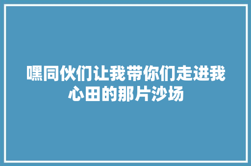 嘿同伙们让我带你们走进我心田的那片沙场