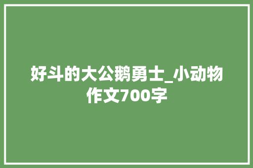 好斗的大公鹅勇士_小动物作文700字