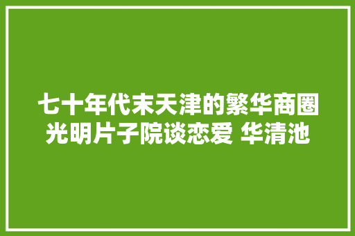 七十年代末天津的繁华商圈光明片子院谈恋爱 华清池里洗澡搓泥