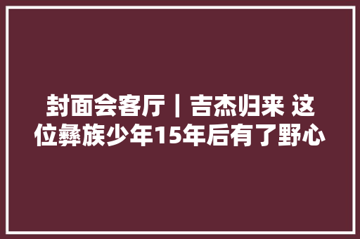 封面会客厅｜吉杰归来 这位彝族少年15年后有了野心