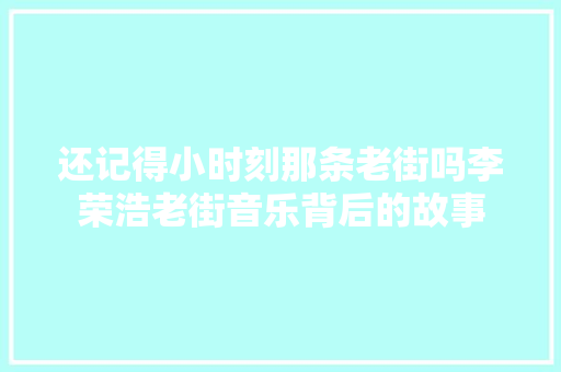 还记得小时刻那条老街吗李荣浩老街音乐背后的故事