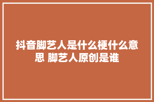 抖音脚艺人是什么梗什么意思 脚艺人原创是谁