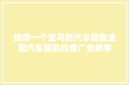 维修一个宝马的汽车钥匙全国汽车钥匙抖音广告助手