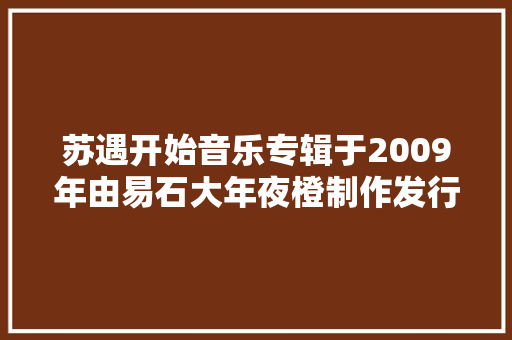 苏遇开始音乐专辑于2009年由易石大年夜橙制作发行