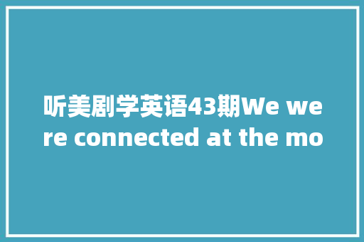 听美剧学英语43期We were connected at the most primal level