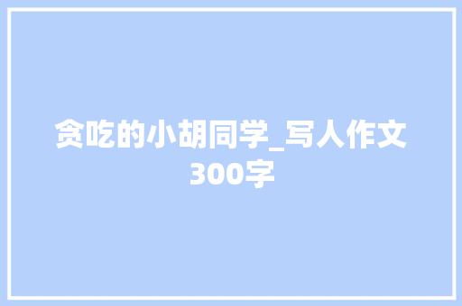 贪吃的小胡同学_写人作文300字