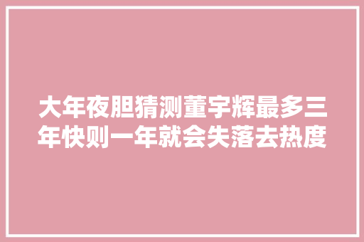 大年夜胆猜测董宇辉最多三年快则一年就会失落去热度情由有三