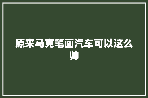 原来马克笔画汽车可以这么帅