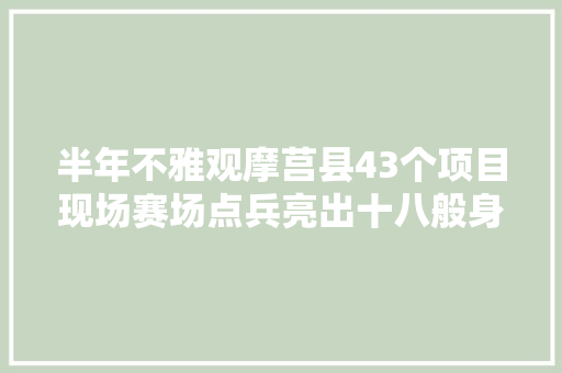 半年不雅观摩莒县43个项目现场赛场点兵亮出十八般身手