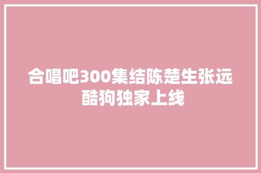 合唱吧300集结陈楚生张远 酷狗独家上线