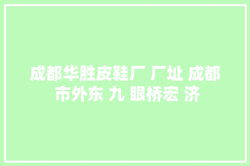 成都华胜皮鞋厂 厂址 成都 市外东 九 眼桥宏 济