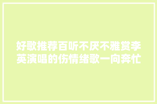 好歌推荐百听不厌不雅赏李英演唱的伤情绪歌一向奔忙一向