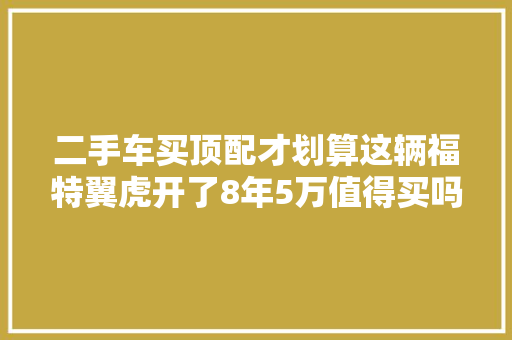 二手车买顶配才划算这辆福特翼虎开了8年5万值得买吗