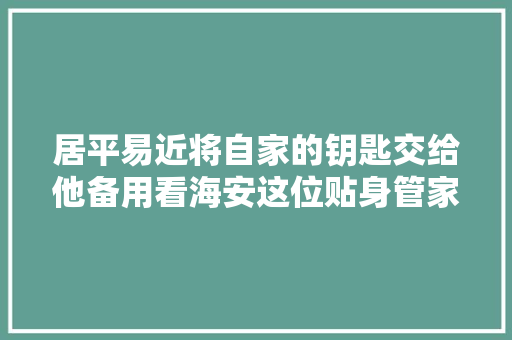 居平易近将自家的钥匙交给他备用看海安这位贴身管家的真功夫