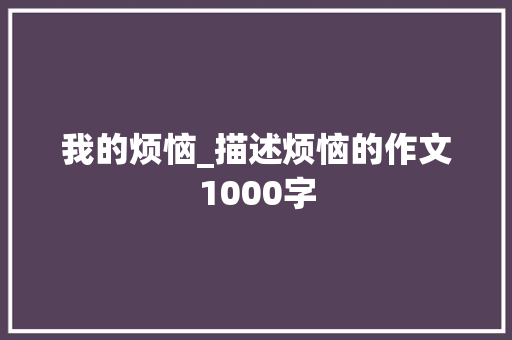 我的烦恼_描述烦恼的作文1000字
