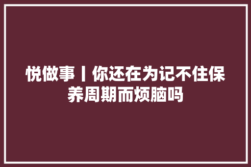 悦做事丨你还在为记不住保养周期而烦脑吗