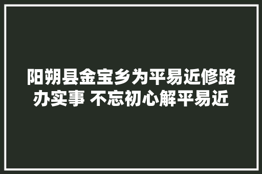 阳朔县金宝乡为平易近修路办实事 不忘初心解平易近忧