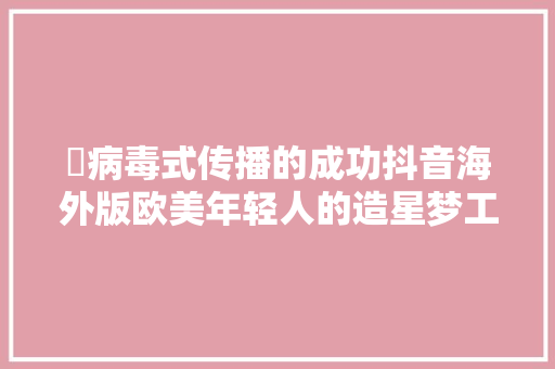 ​病毒式传播的成功抖音海外版欧美年轻人的造星梦工厂