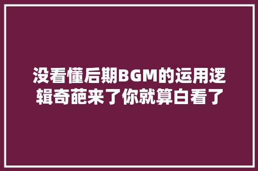 没看懂后期BGM的运用逻辑奇葩来了你就算白看了 休闲娱乐