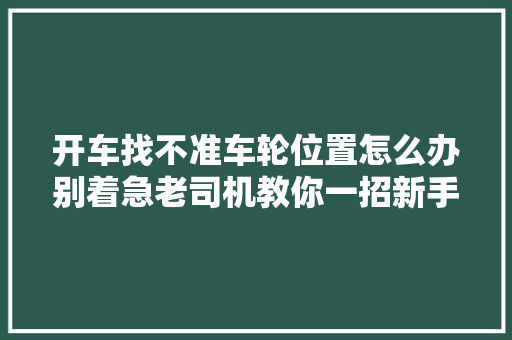 开车找不准车轮位置怎么办别着急老司机教你一招新手也能学