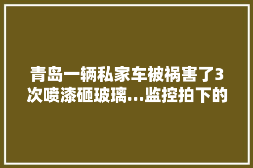青岛一辆私家车被祸害了3次喷漆砸玻璃…监控拍下的人有点眼熟啊