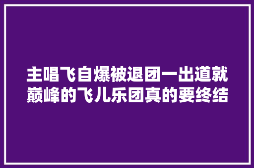 主唱飞自爆被退团一出道就巅峰的飞儿乐团真的要终结了吗