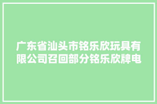 广东省汕头市铭乐欣玩具有限公司召回部分铭乐欣牌电动鸭玩具
