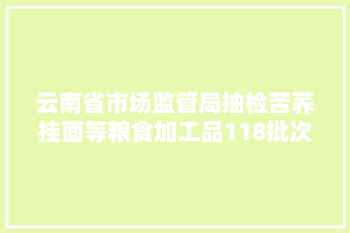 云南省市场监管局抽检苦荞挂面等粮食加工品118批次 全部合格