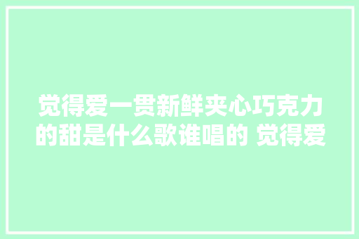 觉得爱一贯新鲜夹心巧克力的甜是什么歌谁唱的 觉得爱完整歌词