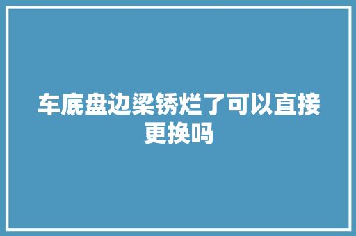 车底盘边梁锈烂了可以直接更换吗