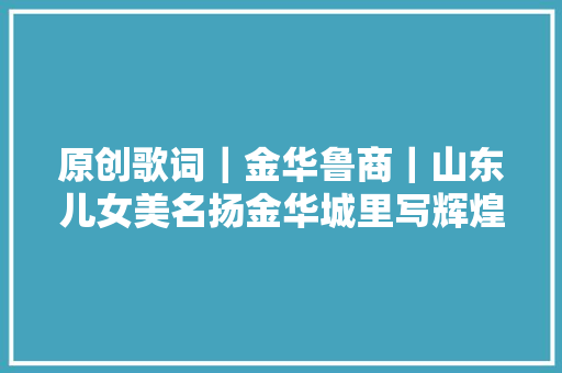 原创歌词｜金华鲁商｜山东儿女美名扬金华城里写辉煌