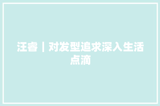 汪睿｜对发型追求深入生活点滴