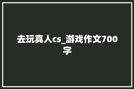 去玩真人cs_游戏作文700字