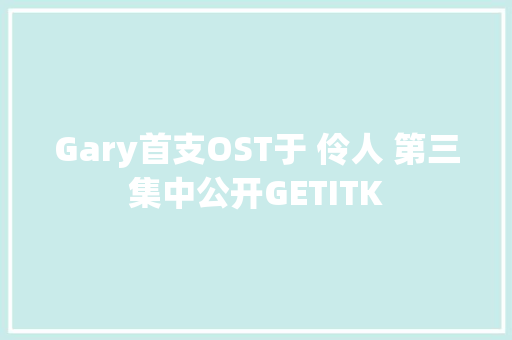 Gary首支OST于 伶人 第三集中公开GETITK