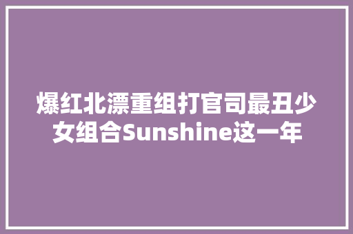 爆红北漂重组打官司最丑少女组合Sunshine这一年