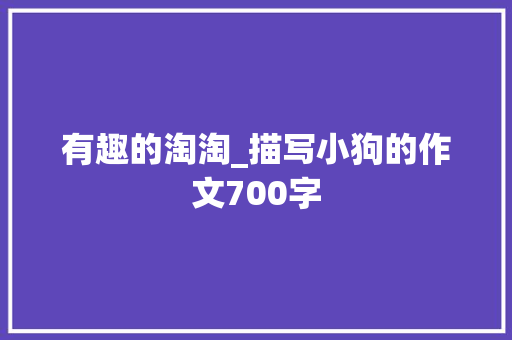 有趣的淘淘_描写小狗的作文700字 知识百科
