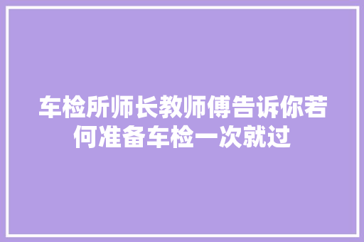车检所师长教师傅告诉你若何准备车检一次就过