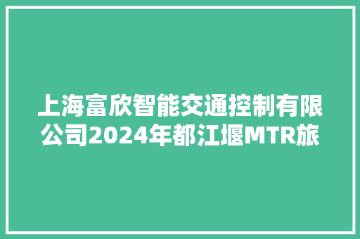 上海富欣智能交通控制有限公司2024年都江堰MTR旅搭客运专线维保做事招标