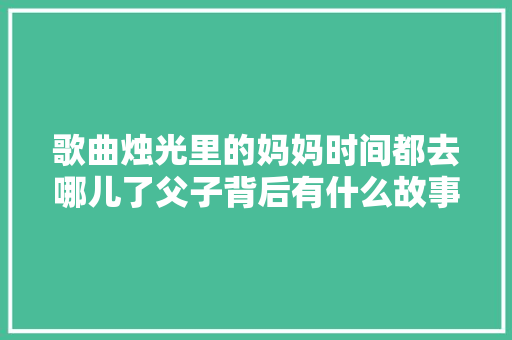 歌曲烛光里的妈妈时间都去哪儿了父子背后有什么故事