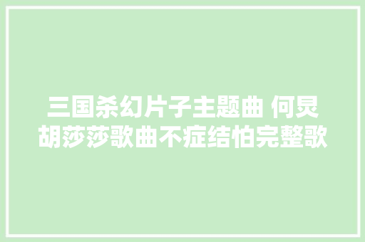 三国杀幻片子主题曲 何炅胡莎莎歌曲不症结怕完整歌词介绍