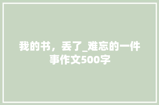 我的书，丢了_难忘的一件事作文500字