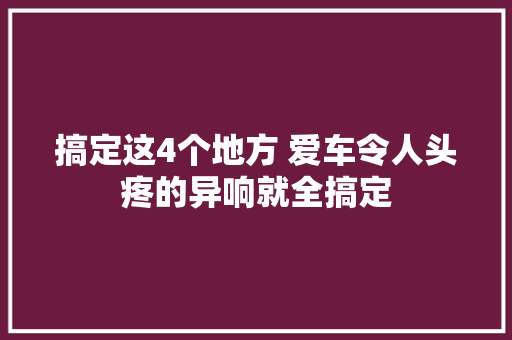 搞定这4个地方 爱车令人头疼的异响就全搞定
