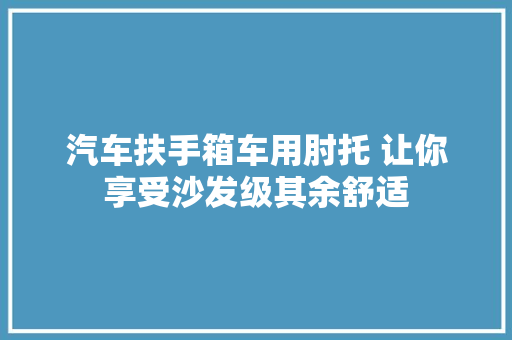 汽车扶手箱车用肘托 让你享受沙发级其余舒适