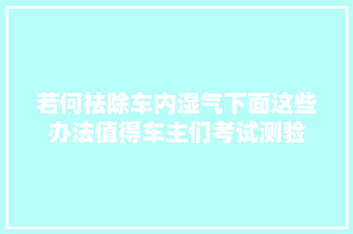 若何祛除车内湿气下面这些办法值得车主们考试测验