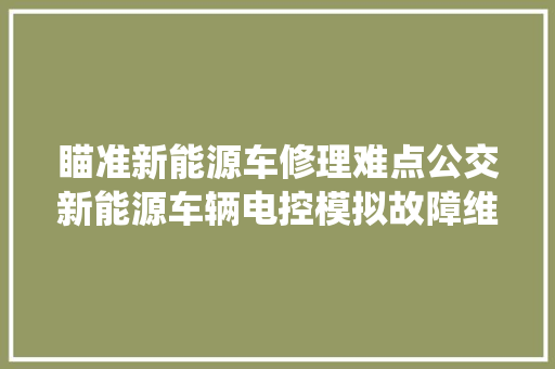 瞄准新能源车修理难点公交新能源车辆电控模拟故障维修系统启用