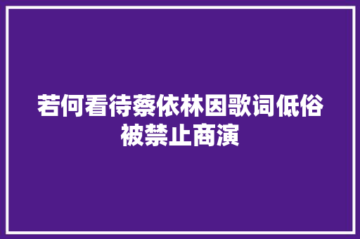 若何看待蔡依林因歌词低俗被禁止商演
