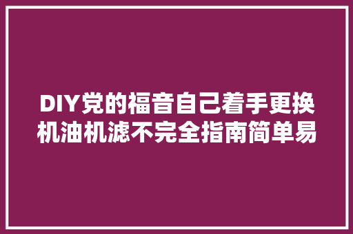DIY党的福音自己着手更换机油机滤不完全指南简单易行通用版